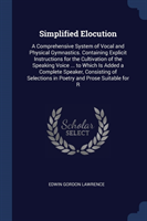 Simplified Elocution A Comprehensive System of Vocal and Physical Gymnastics. Containing Explicit Instructions for the Cultivation of the Speaking Voice ... to Which Is Added a Complete Speaker, Consisting of Selections in Poetry and Prose Suitable for R