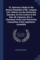 Dr. Ryerson's Reply to the Recent Pamphlet of Mr. Langton & Dr. Wilson, on the University Question, in Five Letters to the Hon. M. Cameron, M.L.C., Chairman of the Late University Committee of the Legislative Assembly