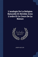 L'Analogie de la Religion Naturelle Et Rï¿½vï¿½lï¿½e Avec L'Ordre Et Le Cours de la Nature