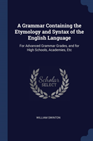 Grammar Containing the Etymology and Syntax of the English Language For Advanced Grammar Grades, and for High Schools, Academies, Etc