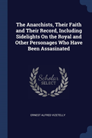 Anarchists, Their Faith and Their Record, Including Sidelights on the Royal and Other Personages Who Have Been Assasinated