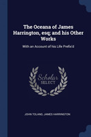 Oceana of James Harrington, Esq; And His Other Works