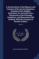 Second Series of the Manners and Customs of the Ancient Egyptians, Including Their Religion, Agriculture, &c. Derived from a Comparison of the Paintings, Sculptures, and Monuments Still Existing, with the Accounts of Ancient Authors; Volume 3