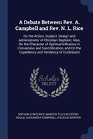 Debate Between REV. A. Campbell and REV. N. L. Rice On the Action, Subject, Design and Administrator of Christian Baptism; Also, on the Character of Spiritual Influence in Conversion and Sanctification, and on the Expediency and Tendency of Ecclesiasti
