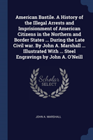 American Bastile. a History of the Illegal Arrests and Imprisionment of American Citizens in the Northern and Border States ... During the Late Civil War. by John A. Marshall ... Illustrated with ... Steel Engravings by John A. O'Neill