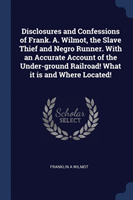 Disclosures and Confessions of Frank. A. Wilmot, the Slave Thief and Negro Runner. with an Accurate Account of the Under-Ground Railroad! What It Is and Where Located!