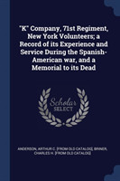 K Company, 71st Regiment, New York Volunteers; A Record of Its Experience and Service During the Spanish-American War, and a Memorial to Its Dead