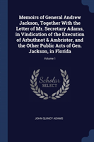 Memoirs of General Andrew Jackson, Together with the Letter of Mr. Secretary Adams, in Vindication of the Execution of Arbuthnot & Ambrister, and the Other Public Acts of Gen. Jackson, in Florida; Volume 1