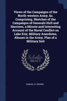 Views of the Campaigns of the North-Western Army, &c. Comprising, Sketches of the Campaigns of Generals Hull and Harrison, a Minute and Interesting Account of the Naval Conflict on Lake Erie, Military Anecdotes, Abuses in the Army, Plan of a Military Sett