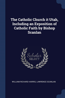 Catholic Church It Utah, Including an Exposition of Catholic Faith by Bishop Scanlan