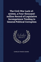 Civil-War Lack-Of-System, a Four-Thousand-Million Record of Legislative Incompetence Tending to General Political Corruption