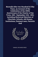 Norwalk After Two Hundred & Fifty Years, an Account of the Celebration of the 250th Anniversary of the Charter of the Town, 1651--September 11th--1901; Including Historical Sketches of Churches, Schools, Old Homes, Institutions, Eminent Men, Patriotic and