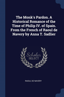 Monk's Pardon. a Historical Romance of the Time of Philip IV. of Spain. from the French of Raoul de Navery by Anna T. Sadlier