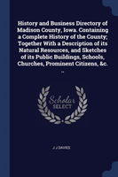 History and Business Directory of Madison County, Iowa. Containing a Complete History of the County; Together with a Description of Its Natural Resources, and Sketches of Its Public Buildings, Schools, Churches, Prominent Citizens, &c. ..