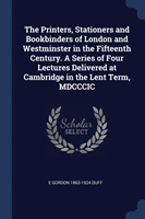 Printers, Stationers and Bookbinders of London and Westminster in the Fifteenth Century. a Series of Four Lectures Delivered at Cambridge in the Lent Term, MDCCCIC