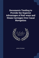 Documents Tending to Provide the Superior Advantages of Rail-Ways and Steam Carriages Over Canal Navigation