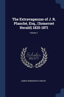 Extravaganzas of J. R. Planchï¿½, Esq., (Somerset Herald) 1825-1871; Volume 1