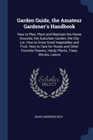 Garden Guide, the Amateur Gardeners' Handbook; How to Plan, Plant and Maintain the Home Grounds, the Suburban Garden, the City Lot. How to Grow Good Vegetables and Fruit. How to Care for Roses and Other Favorite Flowers, Hardy Plants, Trees, Shrubs, Lawns