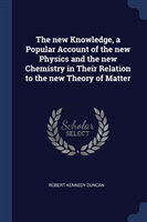 New Knowledge, a Popular Account of the New Physics and the New Chemistry in Their Relation to the New Theory of Matter