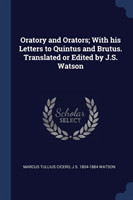 Oratory and Orators; With His Letters to Quintus and Brutus. Translated or Edited by J.S. Watson