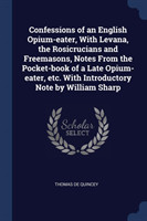 Confessions of an English Opium-Eater, with Levana, the Rosicrucians and Freemasons, Notes from the Pocket-Book of a Late Opium-Eater, Etc. with Introductory Note by William Sharp