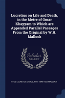 Lucretius on Life and Death, in the Metre of Omar Khayyam to Which Are Appended Parallel Passages from the Original by W.H. Mallock