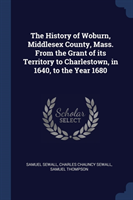 History of Woburn, Middlesex County, Mass. from the Grant of Its Territory to Charlestown, in 1640, to the Year 1680