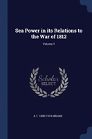 Sea Power in Its Relations to the War of 1812; Volume 1