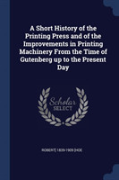 Short History of the Printing Press and of the Improvements in Printing Machinery from the Time of Gutenberg Up to the Present Day