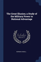 Great Illusion; A Study of the Military Power to National Advantage