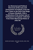 Historical and Political Discourse of the Laws and Government of England, from the First Times to the End of the Reign of Queen Elizabeth. with a Vindication of the Antient Way of Parliaments in England. Collected from Some Manuscript Notes of John Sel