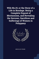 Wife No.19, or the Story of a Life in Bondage. Being a Complete Exposï¿½ of Mormonism, and Revealing the Sorrows, Sacrifices and Sufferings of Women in Polygamy