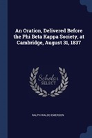 Oration, Delivered Before the Phi Beta Kappa Society, at Cambridge, August 31, 1837