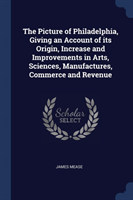 Picture of Philadelphia, Giving an Account of Its Origin, Increase and Improvements in Arts, Sciences, Manufactures, Commerce and Revenue