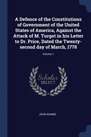 Defence of the Constitutions of Government of the United States of America, Against the Attack of M. Turgot in His Letter to Dr. Price, Dated the Twenty-Second Day of March, 1778; Volume 1