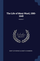 Life of Mary Ward, 1585-1645; Volume 1