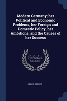 Modern Germany; Her Political and Economic Problems, Her Foreign and Domestic Policy, Her Ambitions, and the Causes of Her Success