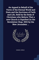 Appeal in Behalf of the Views of the Eternal World and State and the Doctrines of Faith and Life, Held by the Body of Christians Who Believe That a New Church Is Signified (in the Revelation Chap. XXI) by the New Jerusalem ...