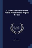 Few Choice Words to the Public, with New and Original Poems