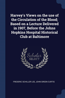 Harvey's Views on the Use of the Circulation of the Blood; Based on a Lecture Delivered in 1907, Before the Johns Hopkins Hospital Historical Club at Baltimore