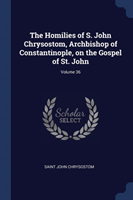 Homilies of S. John Chrysostom, Archbishop of Constantinople, on the Gospel of St. John; Volume 36