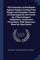 Protection of Woodlands Against Dangers Arising from Organic and Inorganic Causes. as Rearranged for the Fourth Ed. of Kauschinger's Waldschutz. Authorised Translation, with Numerous Notes by John Nisbet