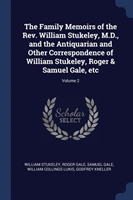 Family Memoirs of the REV. William Stukeley, M.D., and the Antiquarian and Other Correspondence of William Stukeley, Roger & Samuel Gale, Etc; Volume 2