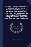 History of the Churches of Boston, Giving a Full Account, in Denominational Divisions, of All the Church Organizations of the City, from Their Formation to the Present Time, with Dates and Complete Statistics; Compiled with Great Care from First Sources