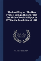Last King; Or, the New France; Being a History from the Birth of Louis Philippe in 1773 to the Revolution of 1848