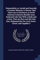 Demoniality; Or, Incubi and Succubi; A Treatise Wherein Is Shown That There Are in Existence on Earth Rational Creatures Besides Man, Endowed Like Him with a Body and a Soul, That Are Born and Die Like Him, Redeemed by Our Lord Jesus-Christ, and Capable O