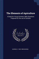 THE ELEMENTS OF AGRICULTURE: A BOOK FOR