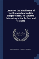 Letters to the Inhabitants of Northumberland and Its Neighborhood, on Subjects Interesting to the Author, and to Them