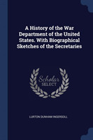 History of the War Department of the United States. with Biographical Sketches of the Secretaries