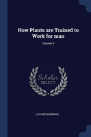 How Plants Are Trained to Work for Man; Volume 4
